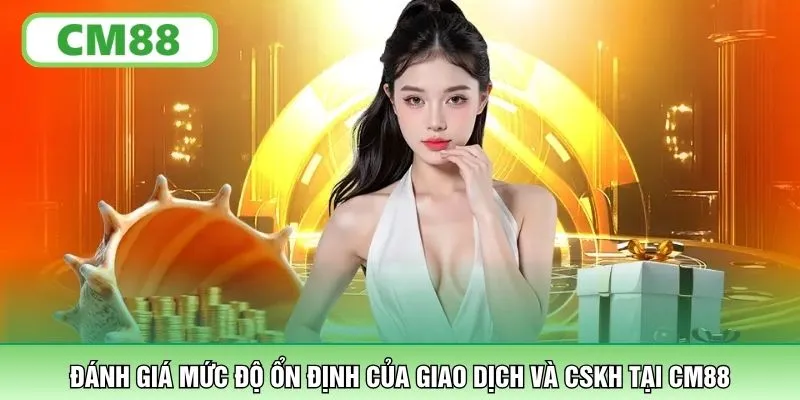 Đánh giá mức độ ổn định của giao dịch và CSKH tại CM88